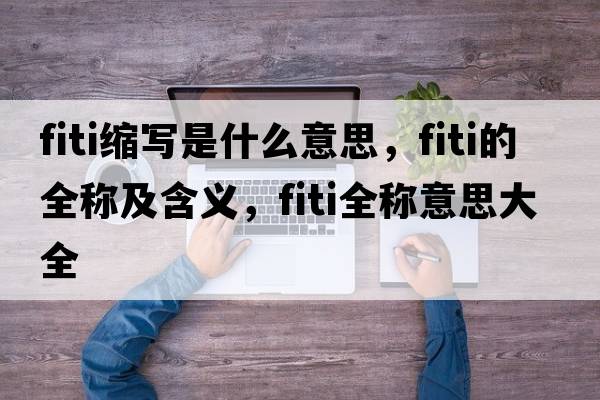 fiti縮寫(xiě)是什么意思，fiti的全稱(chēng)及含義，fiti全稱(chēng)意思大全