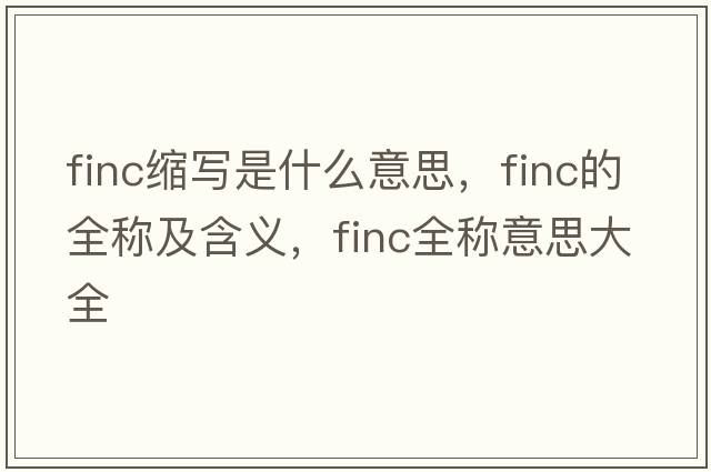 finc縮寫(xiě)是什么意思，finc的全稱(chēng)及含義，finc全稱(chēng)意思大全
