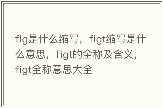 fig是什么縮寫(xiě)，figt縮寫(xiě)是什么意思，figt的全稱(chēng)及含義，figt全稱(chēng)意思大全