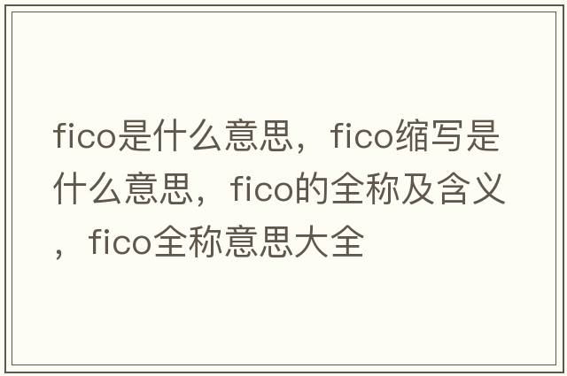 fico是什么意思，fico縮寫(xiě)是什么意思，fico的全稱(chēng)及含義，fico全稱(chēng)意思大全