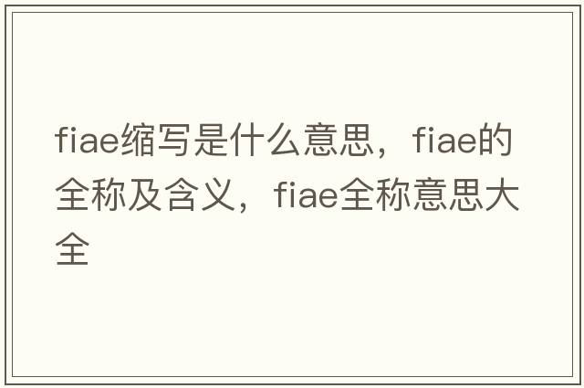 fiae縮寫(xiě)是什么意思，fiae的全稱(chēng)及含義，fiae全稱(chēng)意思大全