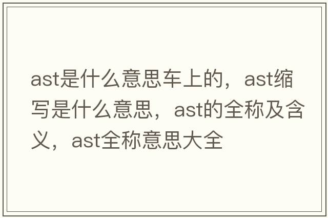 ast是什么意思車(chē)上的，ast縮寫(xiě)是什么意思，ast的全稱(chēng)及含義，ast全稱(chēng)意思大全