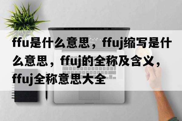 ffu是什么意思，ffuj縮寫(xiě)是什么意思，ffuj的全稱(chēng)及含義，ffuj全稱(chēng)意思大全