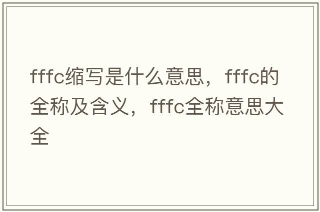 fffc縮寫(xiě)是什么意思，fffc的全稱(chēng)及含義，fffc全稱(chēng)意思大全