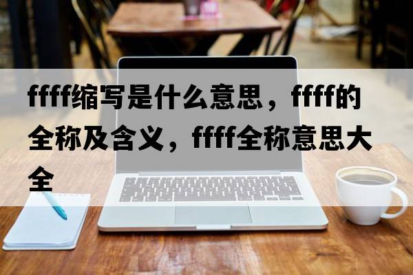 ffff縮寫(xiě)是什么意思，ffff的全稱(chēng)及含義，ffff全稱(chēng)意思大全