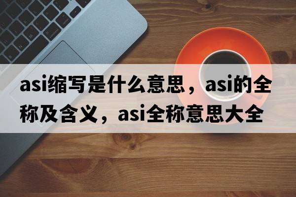asi縮寫(xiě)是什么意思，asi的全稱(chēng)及含義，asi全稱(chēng)意思大全