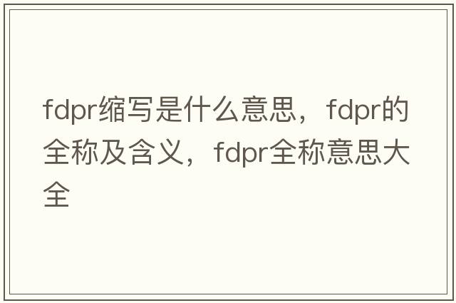 fdpr縮寫(xiě)是什么意思，fdpr的全稱(chēng)及含義，fdpr全稱(chēng)意思大全