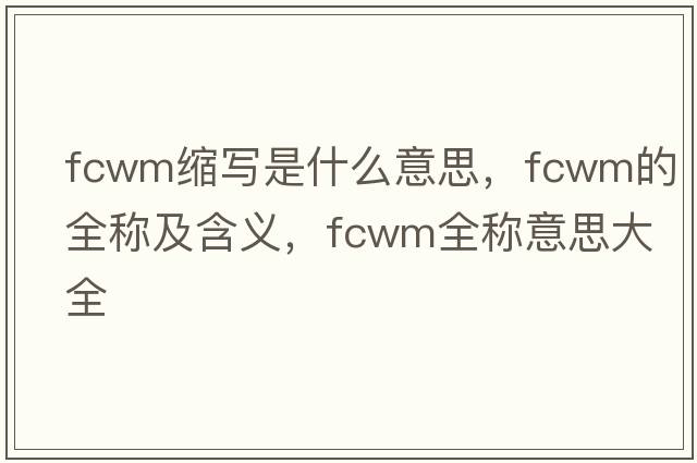 fcwm縮寫(xiě)是什么意思，fcwm的全稱(chēng)及含義，fcwm全稱(chēng)意思大全