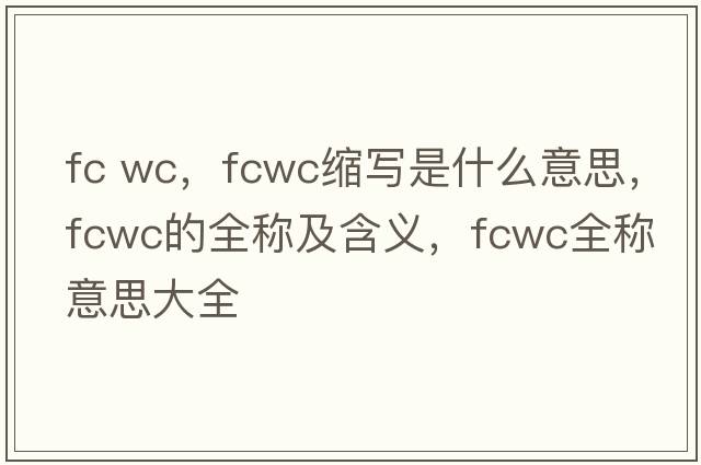fc wc，fcwc縮寫(xiě)是什么意思，fcwc的全稱(chēng)及含義，fcwc全稱(chēng)意思大全