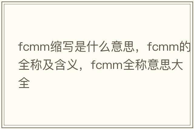 fcmm縮寫(xiě)是什么意思，fcmm的全稱(chēng)及含義，fcmm全稱(chēng)意思大全