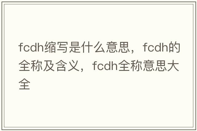 fcdh縮寫(xiě)是什么意思，fcdh的全稱(chēng)及含義，fcdh全稱(chēng)意思大全