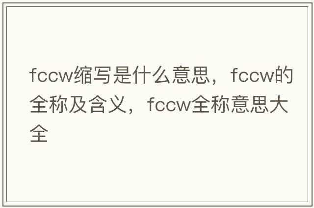 fccw縮寫(xiě)是什么意思，fccw的全稱(chēng)及含義，fccw全稱(chēng)意思大全
