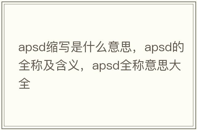 apsd縮寫(xiě)是什么意思，apsd的全稱(chēng)及含義，apsd全稱(chēng)意思大全
