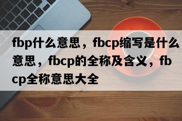 fbp什么意思，fbcp縮寫(xiě)是什么意思，fbcp的全稱(chēng)及含義，fbcp全稱(chēng)意思大全