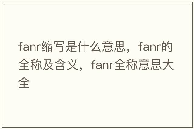 fanr縮寫(xiě)是什么意思，fanr的全稱(chēng)及含義，fanr全稱(chēng)意思大全