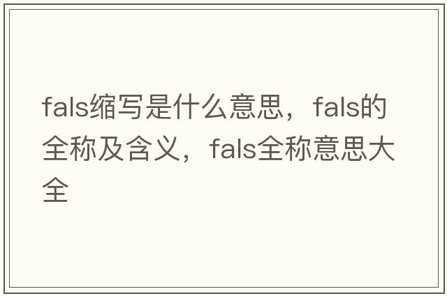 fals縮寫(xiě)是什么意思，fals的全稱(chēng)及含義，fals全稱(chēng)意思大全