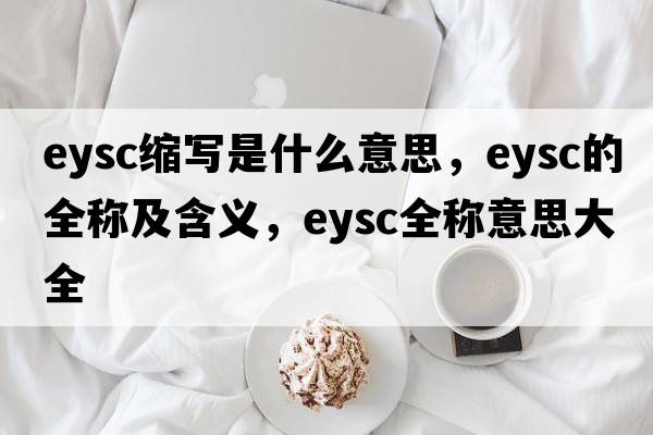 eysc縮寫(xiě)是什么意思，eysc的全稱(chēng)及含義，eysc全稱(chēng)意思大全