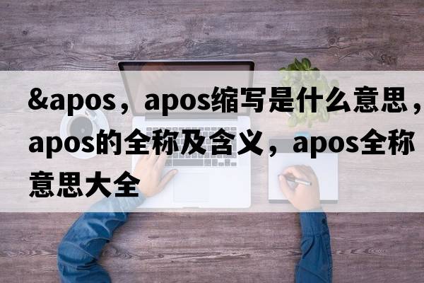 &apos，apos縮寫(xiě)是什么意思，apos的全稱(chēng)及含義，apos全稱(chēng)意思大全