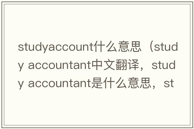 studyaccount什么意思（study accountant中文翻譯，study accountant是什么意思，study accountant發(fā)音、用法及例句）