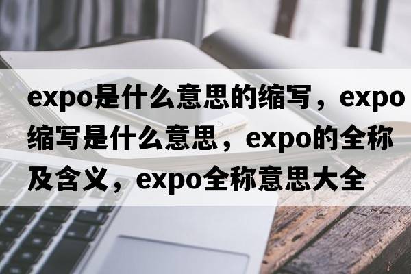 expo是什么意思的縮寫(xiě)，expo縮寫(xiě)是什么意思，expo的全稱(chēng)及含義，expo全稱(chēng)意思大全