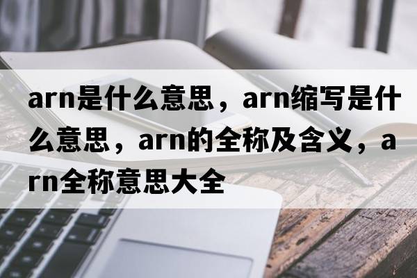 arn是什么意思，arn縮寫(xiě)是什么意思，arn的全稱(chēng)及含義，arn全稱(chēng)意思大全