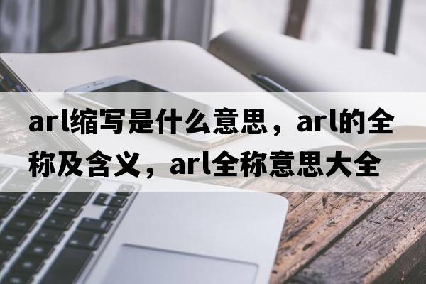 arl縮寫(xiě)是什么意思，arl的全稱(chēng)及含義，arl全稱(chēng)意思大全