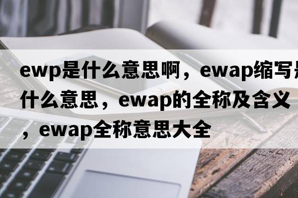 ewp是什么意思啊，ewap縮寫(xiě)是什么意思，ewap的全稱(chēng)及含義，ewap全稱(chēng)意思大全