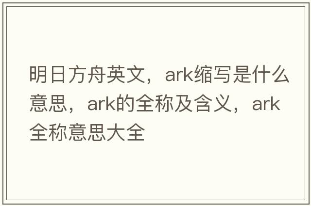 明日方舟英文，ark縮寫(xiě)是什么意思，ark的全稱(chēng)及含義，ark全稱(chēng)意思大全