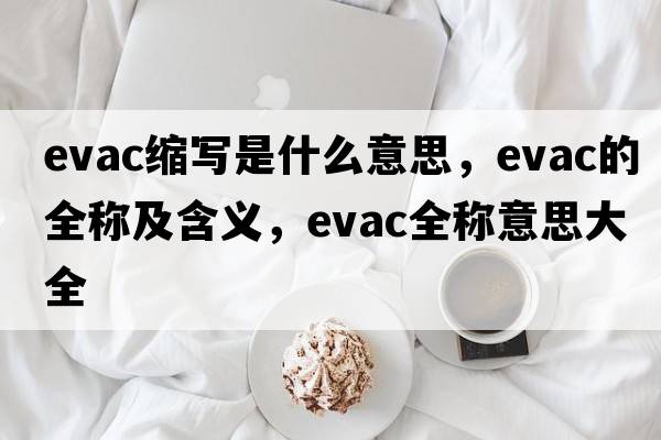 evac縮寫(xiě)是什么意思，evac的全稱(chēng)及含義，evac全稱(chēng)意思大全