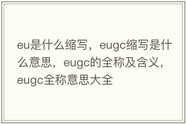 eu是什么縮寫(xiě)，eugc縮寫(xiě)是什么意思，eugc的全稱(chēng)及含義，eugc全稱(chēng)意思大全
