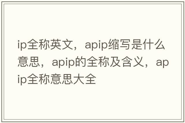 ip全稱(chēng)英文，apip縮寫(xiě)是什么意思，apip的全稱(chēng)及含義，apip全稱(chēng)意思大全