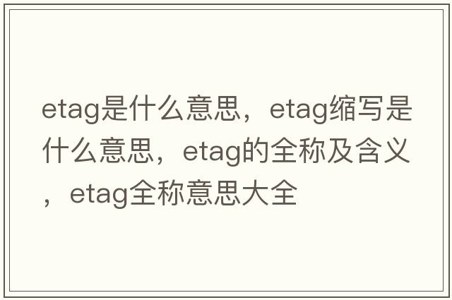 etag是什么意思，etag縮寫(xiě)是什么意思，etag的全稱(chēng)及含義，etag全稱(chēng)意思大全