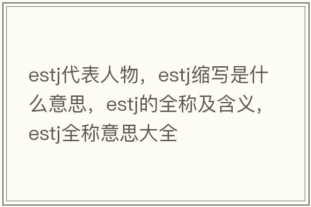 estj代表人物，estj縮寫(xiě)是什么意思，estj的全稱(chēng)及含義，estj全稱(chēng)意思大全
