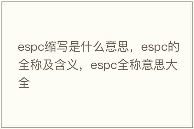 espc縮寫(xiě)是什么意思，espc的全稱(chēng)及含義，espc全稱(chēng)意思大全