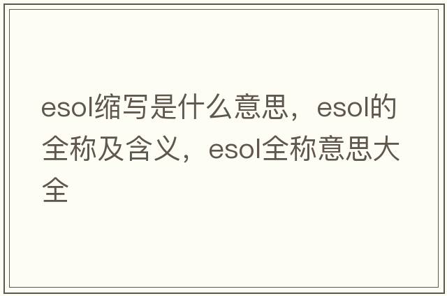 esol縮寫(xiě)是什么意思，esol的全稱(chēng)及含義，esol全稱(chēng)意思大全