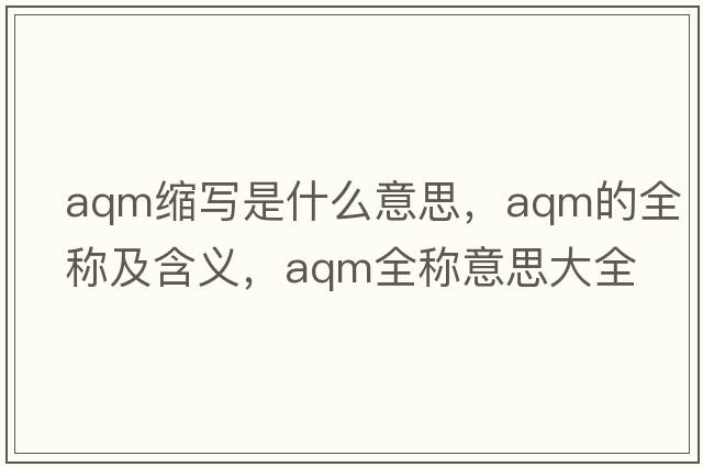 aqm縮寫(xiě)是什么意思，aqm的全稱(chēng)及含義，aqm全稱(chēng)意思大全
