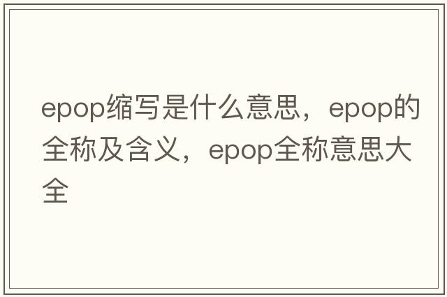 epop縮寫(xiě)是什么意思，epop的全稱(chēng)及含義，epop全稱(chēng)意思大全