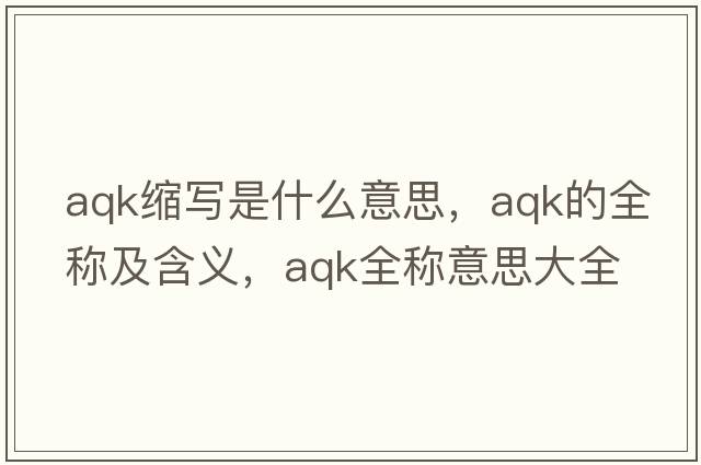 aqk縮寫(xiě)是什么意思，aqk的全稱(chēng)及含義，aqk全稱(chēng)意思大全