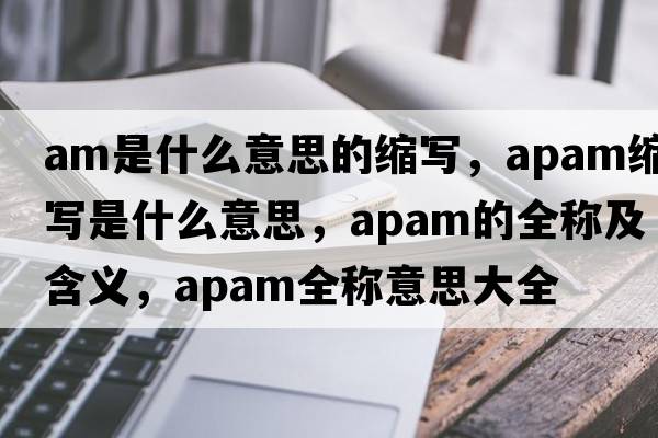 am是什么意思的縮寫(xiě)，apam縮寫(xiě)是什么意思，apam的全稱(chēng)及含義，apam全稱(chēng)意思大全