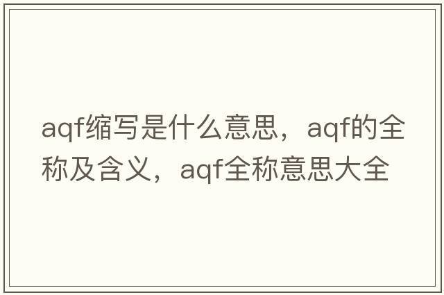 aqf縮寫(xiě)是什么意思，aqf的全稱(chēng)及含義，aqf全稱(chēng)意思大全