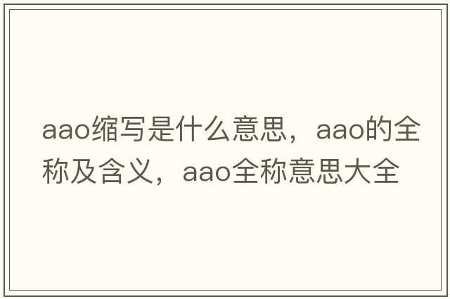 aao縮寫(xiě)是什么意思，aao的全稱(chēng)及含義，aao全稱(chēng)意思大全