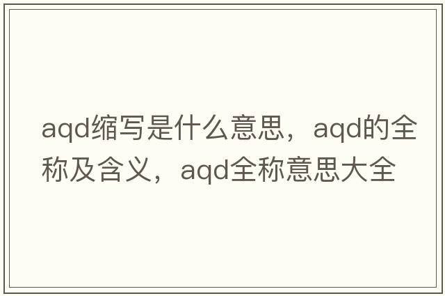 aqd縮寫(xiě)是什么意思，aqd的全稱(chēng)及含義，aqd全稱(chēng)意思大全