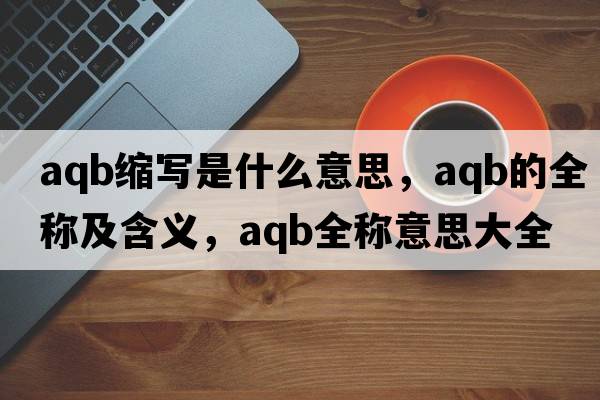 aqb縮寫(xiě)是什么意思，aqb的全稱(chēng)及含義，aqb全稱(chēng)意思大全