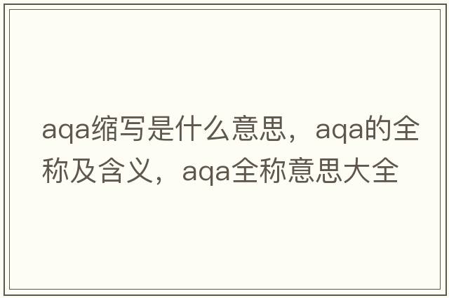 aqa縮寫(xiě)是什么意思，aqa的全稱(chēng)及含義，aqa全稱(chēng)意思大全
