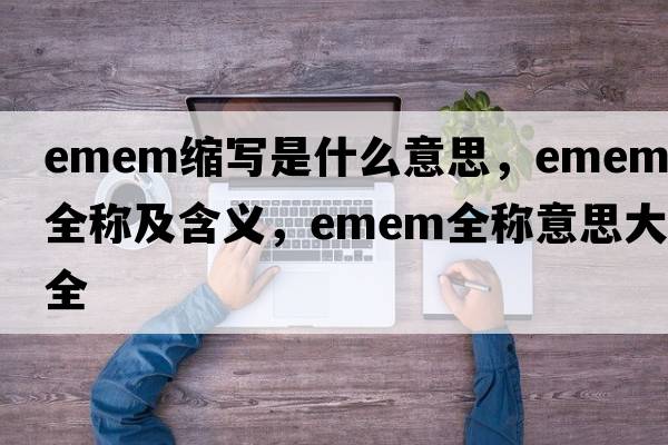 emem縮寫(xiě)是什么意思，emem的全稱(chēng)及含義，emem全稱(chēng)意思大全