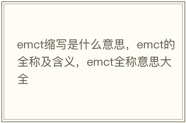 emct縮寫(xiě)是什么意思，emct的全稱(chēng)及含義，emct全稱(chēng)意思大全