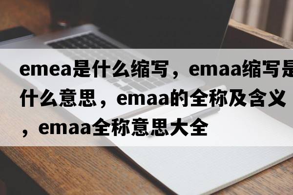 emea是什么縮寫(xiě)，emaa縮寫(xiě)是什么意思，emaa的全稱(chēng)及含義，emaa全稱(chēng)意思大全