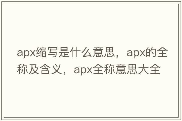 apx縮寫(xiě)是什么意思，apx的全稱(chēng)及含義，apx全稱(chēng)意思大全