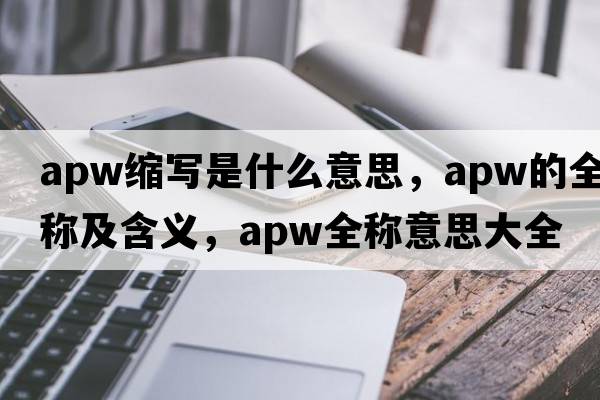 apw縮寫(xiě)是什么意思，apw的全稱(chēng)及含義，apw全稱(chēng)意思大全