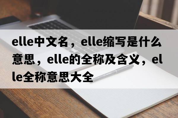 elle中文名，elle縮寫(xiě)是什么意思，elle的全稱(chēng)及含義，elle全稱(chēng)意思大全